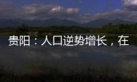 贵阳：人口逆势增长，在山水间书写城市发展新篇章