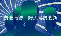 费迪南德：姆贝乌莫的新闻传太久了
，事情要是黄了很打脸