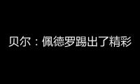 贝尔�：佩德罗踢出了精彩且全面的比赛	，配得上最佳球员称号
