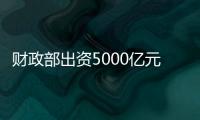 财政部出资5000亿元，建设银行等四大银行融资方案公布