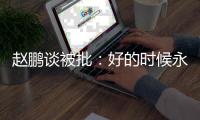 赵鹏谈被批：好的时候永远记不住，不好的时候记得一个比一个清