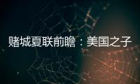 赌城夏联前瞻：美国之子震撼亮相 杨瀚森再造惊喜？