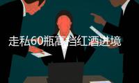 走私60瓶高档红酒进境
，一粤澳两地牌车被查