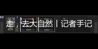 走
，去大自然丨记者手记