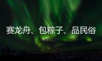 赛龙舟�、包粽子、品民俗……临近端午各地节日氛围愈发浓厚