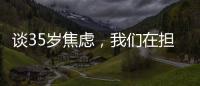 谈35岁焦虑，我们在担忧什么？真有职场年龄红线吗？