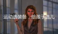 运动选装备
，给孩子选儿童运动鞋