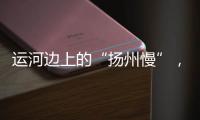 运河边上的“扬州慢”	，李白邀你感受的松弛感