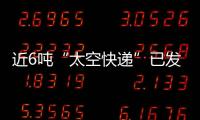 近6吨“太空快递”已发货�，这次有哪些变化？