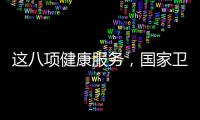 这八项健康服务�	，国家卫健委承诺2025年一定办好