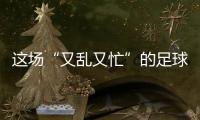 这场“又乱又忙”的足球赛

，为何让我们有期待�？