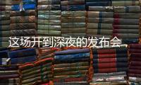 这场开到深夜的发布会	，信息量不小！