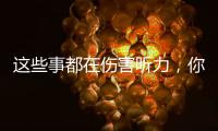 这些事都在伤害听力
，你中了几个	？