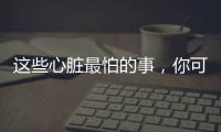 这些心脏最怕的事，你可能每天都在做

！