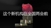 这个新机构在全国两会前正式挂牌
！代表委员都怎么说？