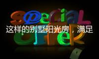 这样的别墅阳光房，满足你对美好生活想象