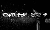这样的阳光房，想去打卡!