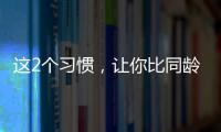 这2个习惯，让你比同龄人老得更快！2个方法“变年轻”→
