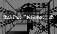 迅达新品“炙焱系列”燃气灶火热来袭	，开启旋流爆炒大火力时代!