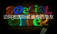 迈阿密国际紧追梅西挚友：阿根廷悍将或将登陆美职联