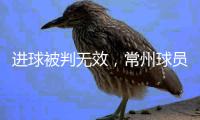 进球被判无效，常州球员
：场上还是服从裁判，希望后面再接再厉