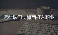 远射破门，梅西打入职业生涯运动战禁区外第100球
