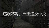 违规吃喝�、严重违反中央八项规定精神�！魏栓师等人被中央层面通报