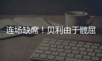 连场缺席！贝利由于髋屈肌酸痛缺席今日比赛！