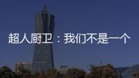 超人厨卫
：我们不是一个人在战斗!