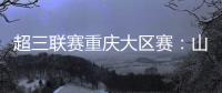 超三联赛重庆大区赛：山东东阿阿胶队在蜕变中前行