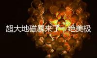 超大地磁暴来了
	，绝美极光刷屏