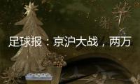 足球报�：京沪大战，两万散票两分钟售罄，有望再创工体上座率新高