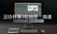 足协杯第3轮抽签
：南通vs亚泰  梅县vs绿城