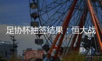 足协杯抽签结果：恒大战建业 国安对碰青岛