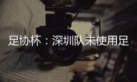 足协杯�：深圳队未使用足够U23球员 被判0