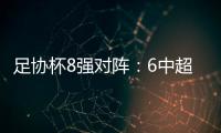 足协杯8强对阵�：6中超晋级 恒大上港出局