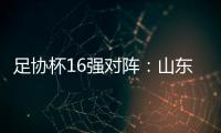 足协杯16强对阵：山东泰山vs青岛青春岛