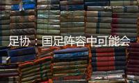 足协：国足阵容中可能会有2