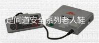 足间道安全系列老人鞋，有效避免可怕的意外“摔倒”