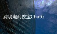 跨境电商挖宝ChatGPT�，关键是能不能问出好问题