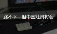 路不平，但中国灶具将会走上新的台阶