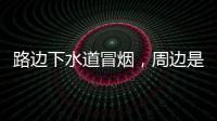 路边下水道冒烟	，周边是石化仓储区，消防人员紧急排险→