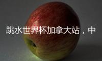跳水世界杯加拿大站，中国队夺混团金牌