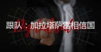 跟队：加拉塔萨雷相信国米内部会出问题，计划夏窗末段追恰20