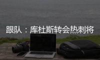 跟队�：库杜斯转会热刺将在本周完成，球员已不想参加训练