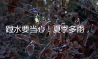 蹚水要当心�！夏季多雨，这些安全隐患要留意