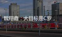 魏翔鑫：大目标是C罗，小目标先达到武磊高度
，先成为中国第一人