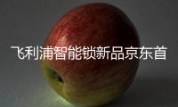 飞利浦智能锁新品京东首发，共同助推C2M反向定制变革