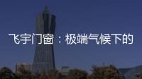 飞宇门窗	：极端气候下的我们，究竟何去何从?
