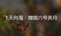 飞天向海：嫦娥六号奔月	，福建舰开展海试丨知世分子